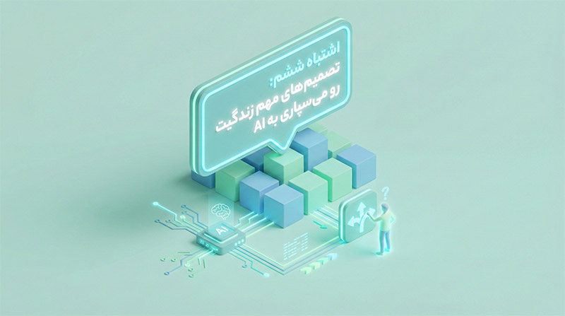 اشتباه ششم تصمیم‌های مهم زندگیت رو می‌سپاری به AI